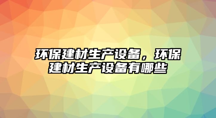環(huán)保建材生產(chǎn)設(shè)備，環(huán)保建材生產(chǎn)設(shè)備有哪些