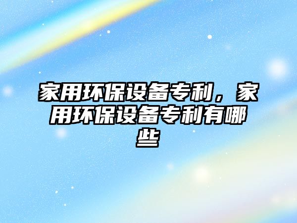 家用環(huán)保設(shè)備專利，家用環(huán)保設(shè)備專利有哪些