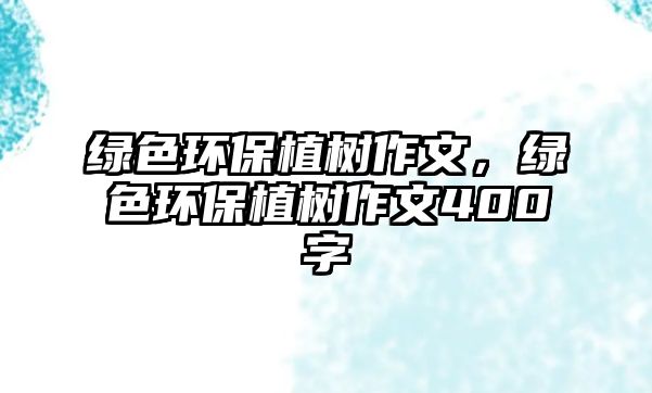 綠色環(huán)保植樹作文，綠色環(huán)保植樹作文400字