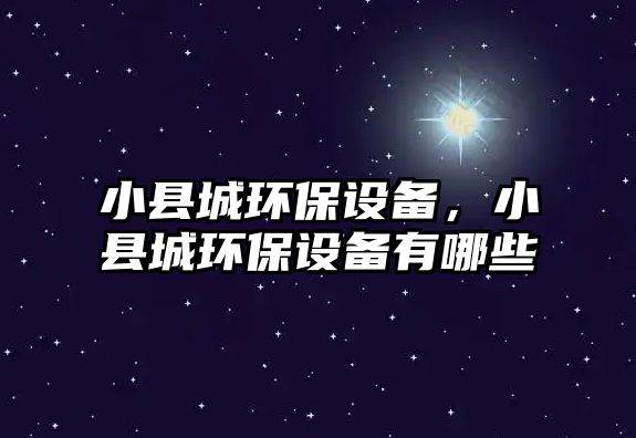 小縣城環(huán)保設備，小縣城環(huán)保設備有哪些