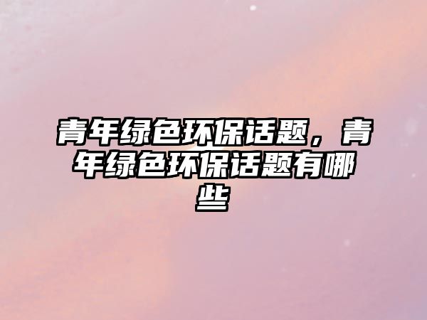 青年綠色環(huán)保話(huà)題，青年綠色環(huán)保話(huà)題有哪些