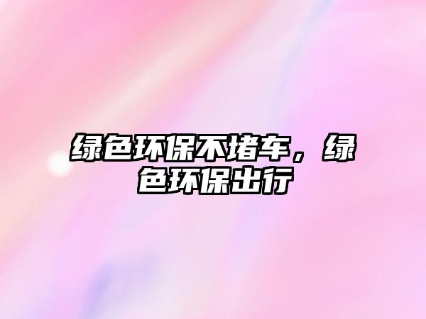 綠色環(huán)保不堵車，綠色環(huán)保出行