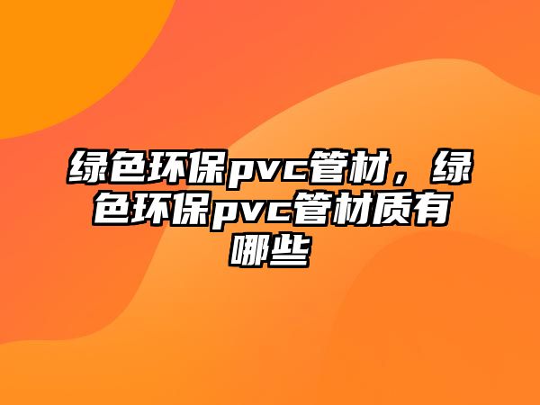 綠色環(huán)保pvc管材，綠色環(huán)保pvc管材質(zhì)有哪些