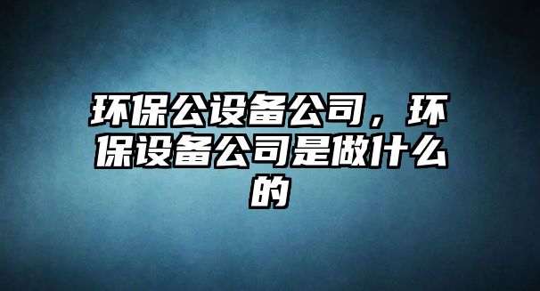 環(huán)保公設(shè)備公司，環(huán)保設(shè)備公司是做什么的