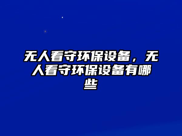無人看守環(huán)保設(shè)備，無人看守環(huán)保設(shè)備有哪些