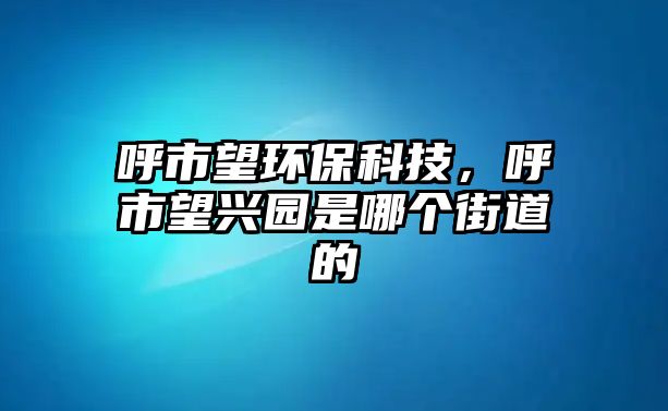 呼市望環(huán)?？萍?，呼市望興園是哪個(gè)街道的