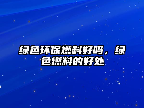 綠色環(huán)保燃料好嗎，綠色燃料的好處