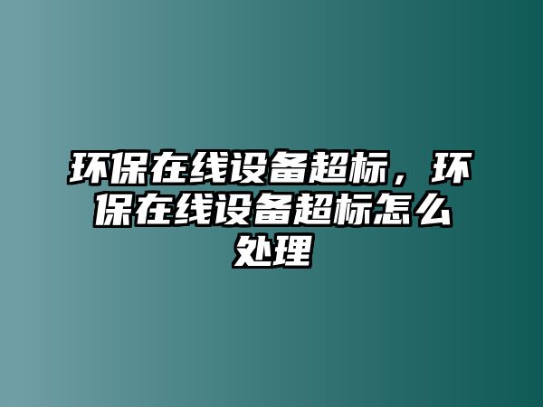 環(huán)保在線設(shè)備超標(biāo)，環(huán)保在線設(shè)備超標(biāo)怎么處理