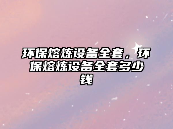 環(huán)保熔煉設(shè)備全套，環(huán)保熔煉設(shè)備全套多少錢
