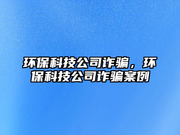 環(huán)?？萍脊驹p騙，環(huán)保科技公司詐騙案例
