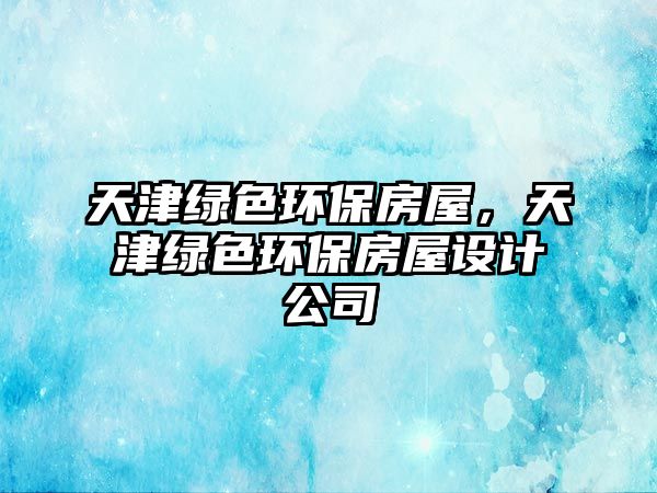 天津綠色環(huán)保房屋，天津綠色環(huán)保房屋設(shè)計(jì)公司