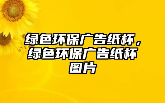 綠色環(huán)保廣告紙杯，綠色環(huán)保廣告紙杯圖片