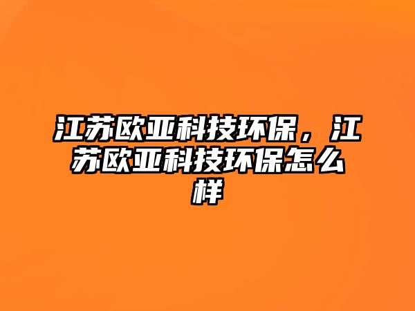 江蘇歐亞科技環(huán)保，江蘇歐亞科技環(huán)保怎么樣