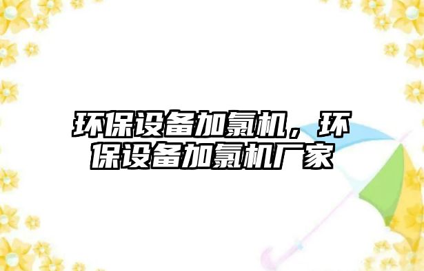 環(huán)保設備加氯機，環(huán)保設備加氯機廠家