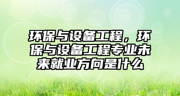 環(huán)保與設(shè)備工程，環(huán)保與設(shè)備工程專業(yè)未來就業(yè)方向是什么