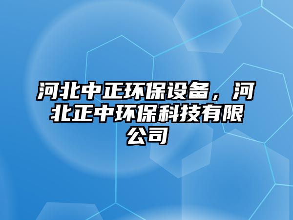 河北中正環(huán)保設(shè)備，河北正中環(huán)?？萍加邢薰? class=