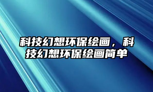 科技幻想環(huán)保繪畫(huà)，科技幻想環(huán)保繪畫(huà)簡(jiǎn)單