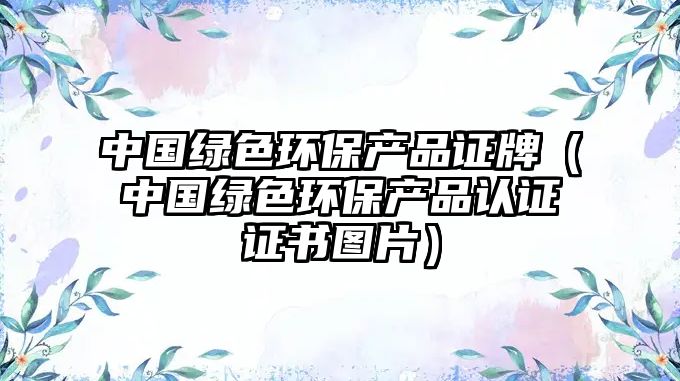 中國綠色環(huán)保產(chǎn)品證牌（中國綠色環(huán)保產(chǎn)品認(rèn)證證書圖片）