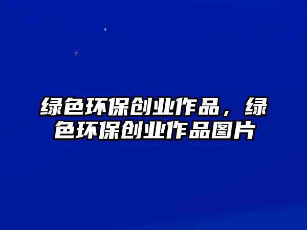 綠色環(huán)保創(chuàng)業(yè)作品，綠色環(huán)保創(chuàng)業(yè)作品圖片
