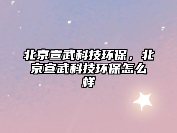 北京宣武科技環(huán)保，北京宣武科技環(huán)保怎么樣