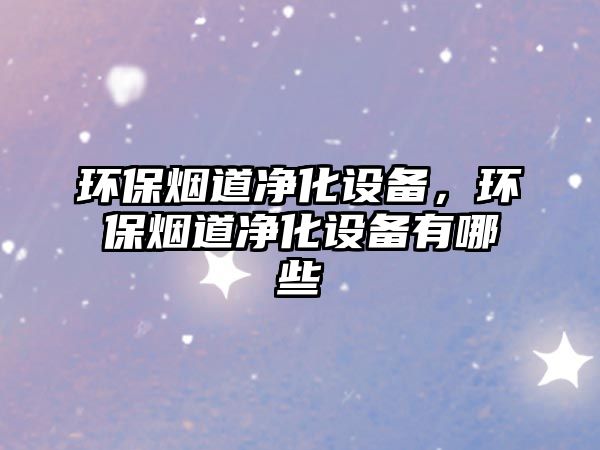 環(huán)保煙道凈化設(shè)備，環(huán)保煙道凈化設(shè)備有哪些
