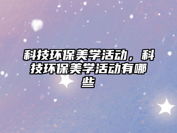 科技環(huán)保美學(xué)活動(dòng)，科技環(huán)保美學(xué)活動(dòng)有哪些