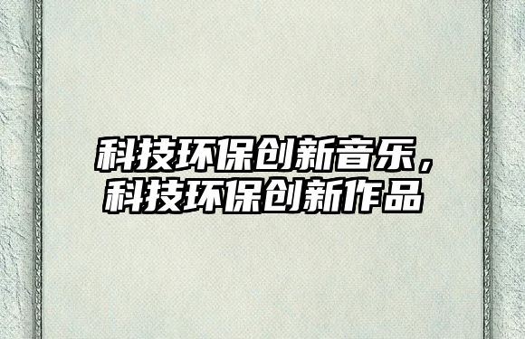 科技環(huán)保創(chuàng)新音樂，科技環(huán)保創(chuàng)新作品