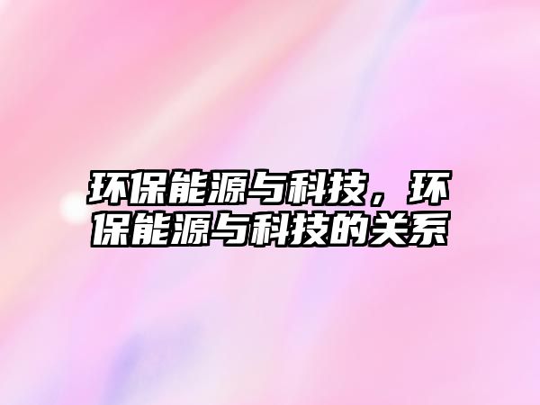 環(huán)保能源與科技，環(huán)保能源與科技的關(guān)系