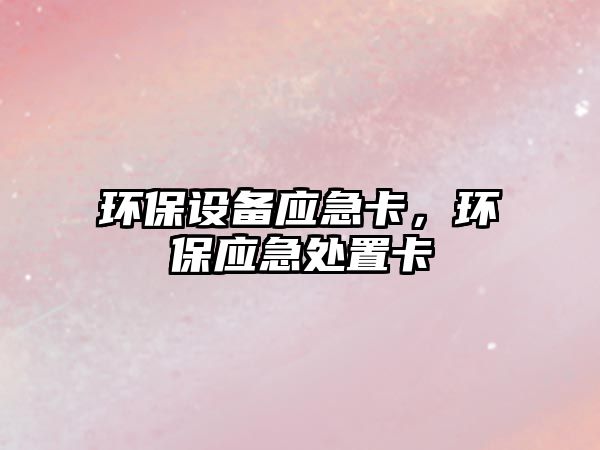 環(huán)保設(shè)備應(yīng)急卡，環(huán)保應(yīng)急處置卡