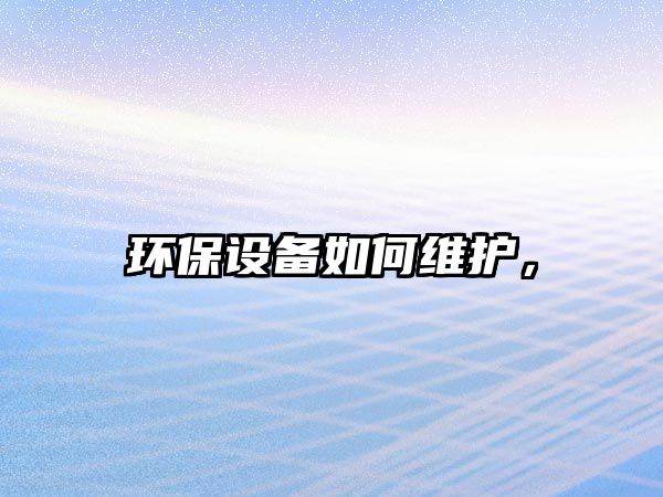 環(huán)保設(shè)備如何維護(hù)，