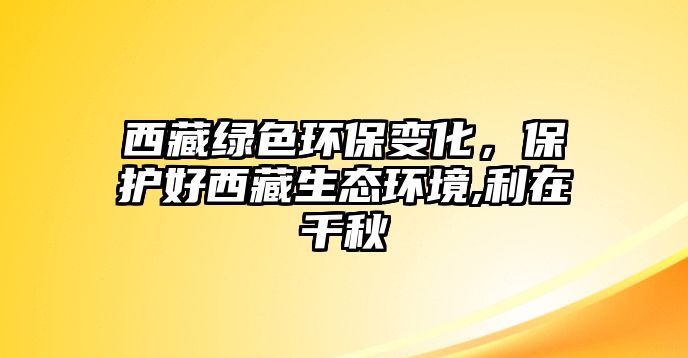 西藏綠色環(huán)保變化，保護好西藏生態(tài)環(huán)境,利在千秋