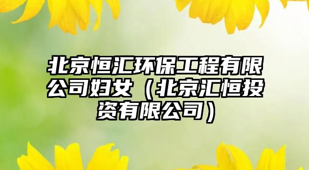 北京恒匯環(huán)保工程有限公司婦女（北京匯恒投資有限公司）