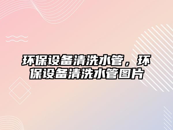 環(huán)保設(shè)備清洗水管，環(huán)保設(shè)備清洗水管圖片