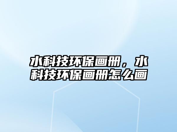 水科技環(huán)保畫冊(cè)，水科技環(huán)保畫冊(cè)怎么畫