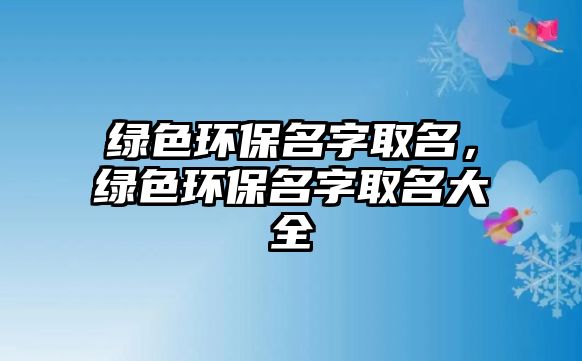 綠色環(huán)保名字取名，綠色環(huán)保名字取名大全