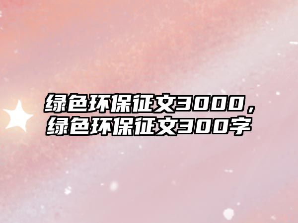 綠色環(huán)保征文3000，綠色環(huán)保征文300字