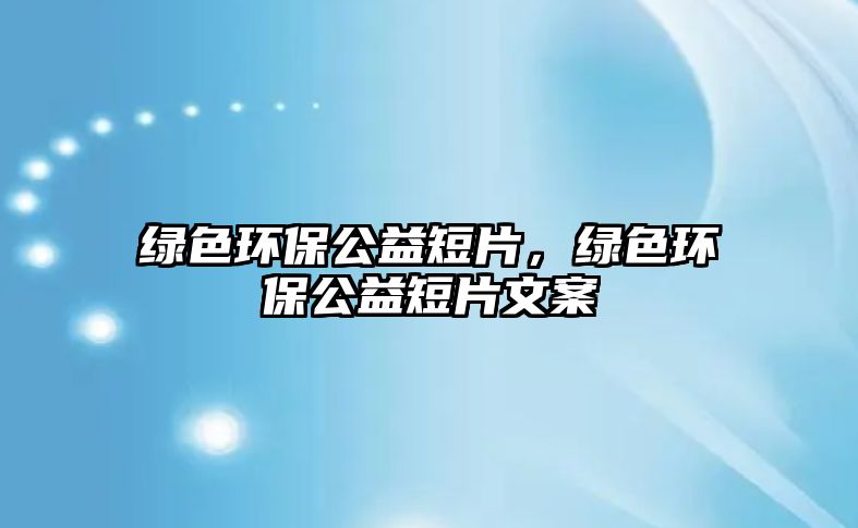 綠色環(huán)保公益短片，綠色環(huán)保公益短片文案