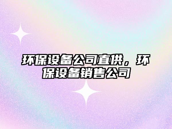 環(huán)保設(shè)備公司直供，環(huán)保設(shè)備銷售公司