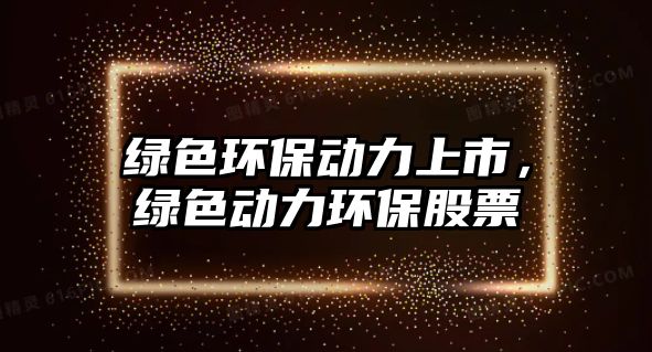 綠色環(huán)保動力上市，綠色動力環(huán)保股票