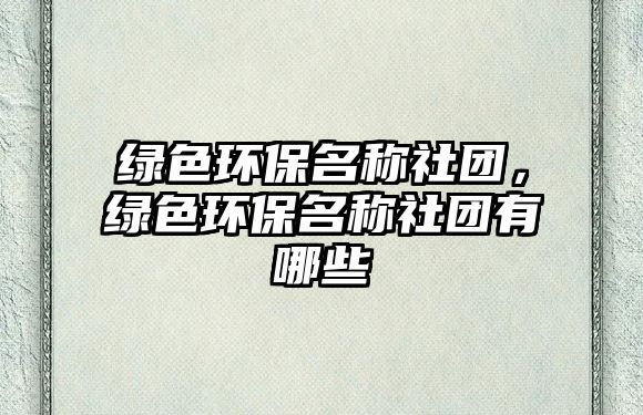 綠色環(huán)保名稱社團(tuán)，綠色環(huán)保名稱社團(tuán)有哪些