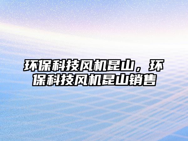 環(huán)保科技風(fēng)機(jī)昆山，環(huán)?？萍硷L(fēng)機(jī)昆山銷售