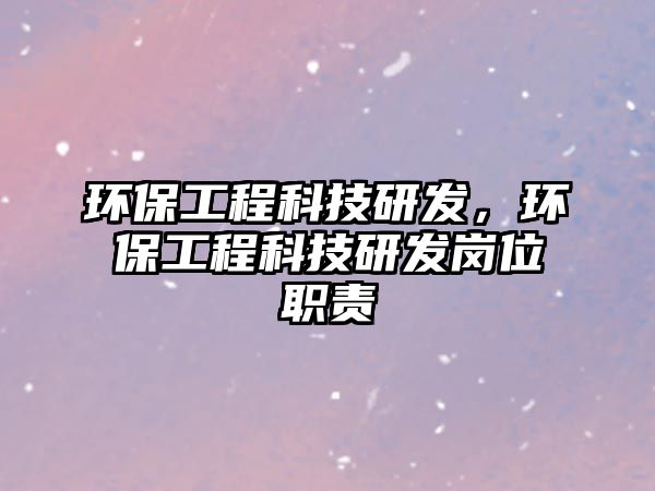 環(huán)保工程科技研發(fā)，環(huán)保工程科技研發(fā)崗位職責(zé)