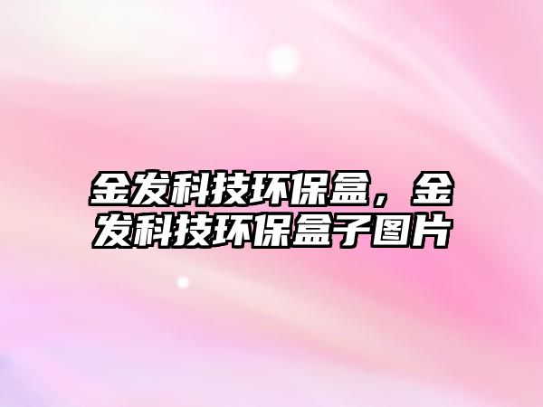 金發(fā)科技環(huán)保盒，金發(fā)科技環(huán)保盒子圖片