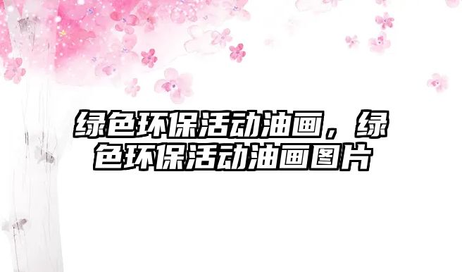 綠色環(huán)?；顒佑彤嫞G色環(huán)?；顒佑彤媹D片