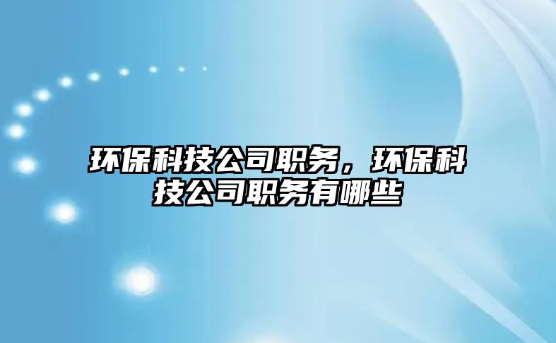環(huán)保科技公司職務(wù)，環(huán)?？萍脊韭殑?wù)有哪些