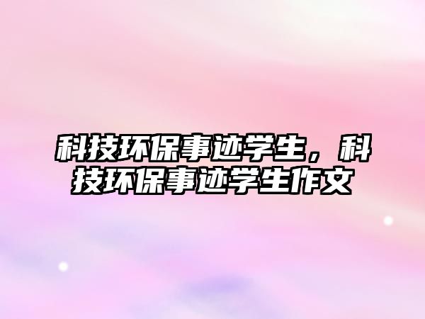 科技環(huán)保事跡學(xué)生，科技環(huán)保事跡學(xué)生作文