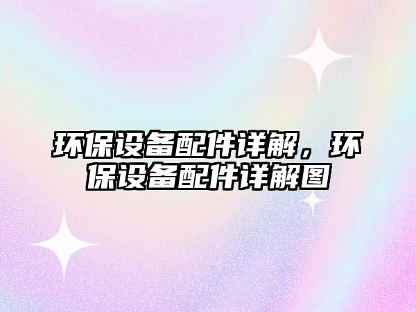 環(huán)保設(shè)備配件詳解，環(huán)保設(shè)備配件詳解圖