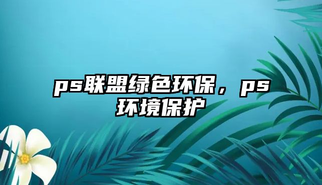 ps聯(lián)盟綠色環(huán)保，ps環(huán)境保護
