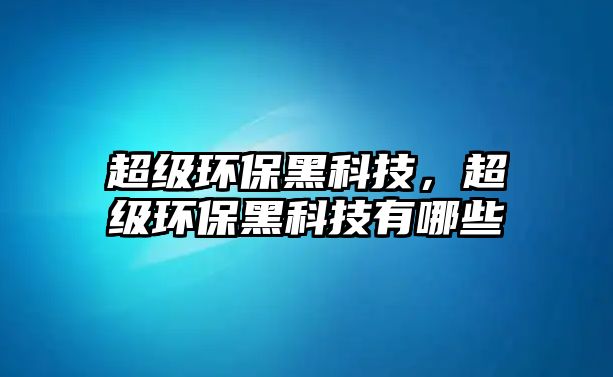 超級環(huán)保黑科技，超級環(huán)保黑科技有哪些
