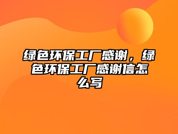 綠色環(huán)保工廠感謝，綠色環(huán)保工廠感謝信怎么寫
